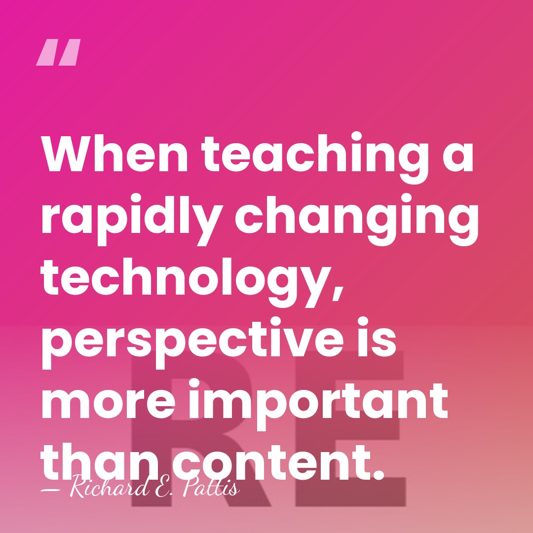 When teaching a rapidly changing technology, perspective is more important than content. - Richard E. Pattis