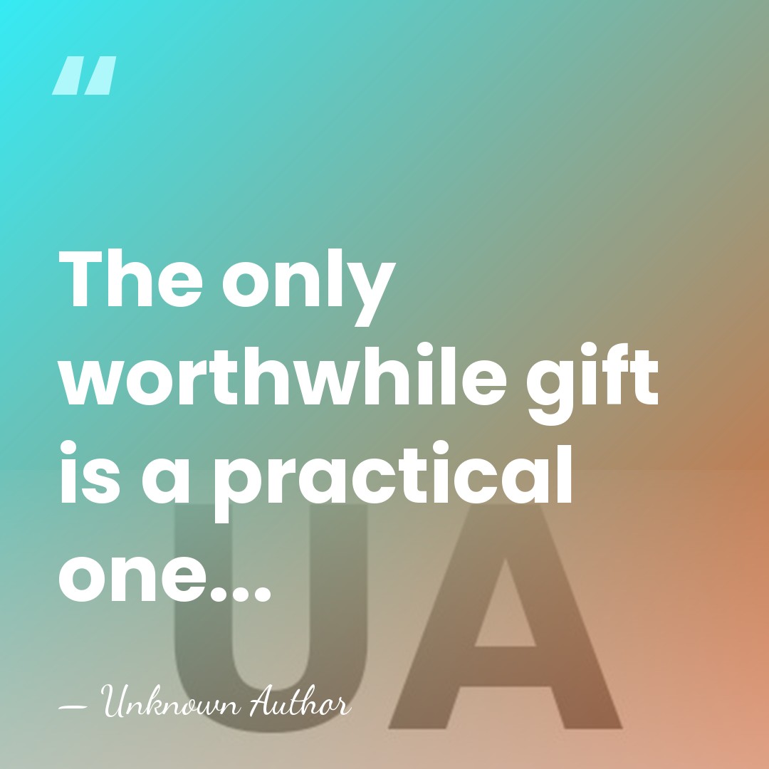 The only worthwhile gift is a practical one... - Unknown Author