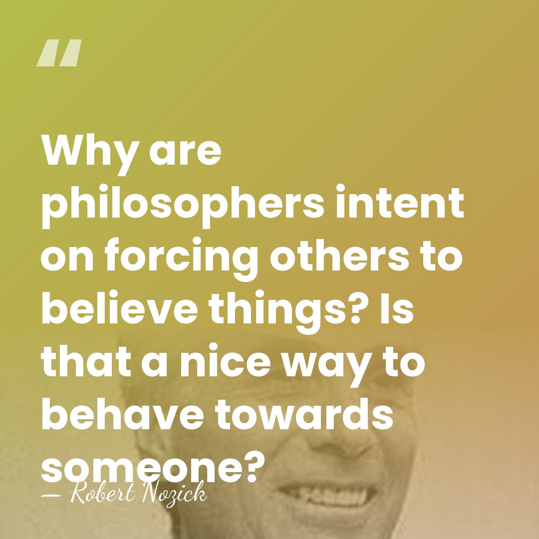 Why are philosophers intent on forcing others to believe things? Is that&hellip; - Robert Nozick