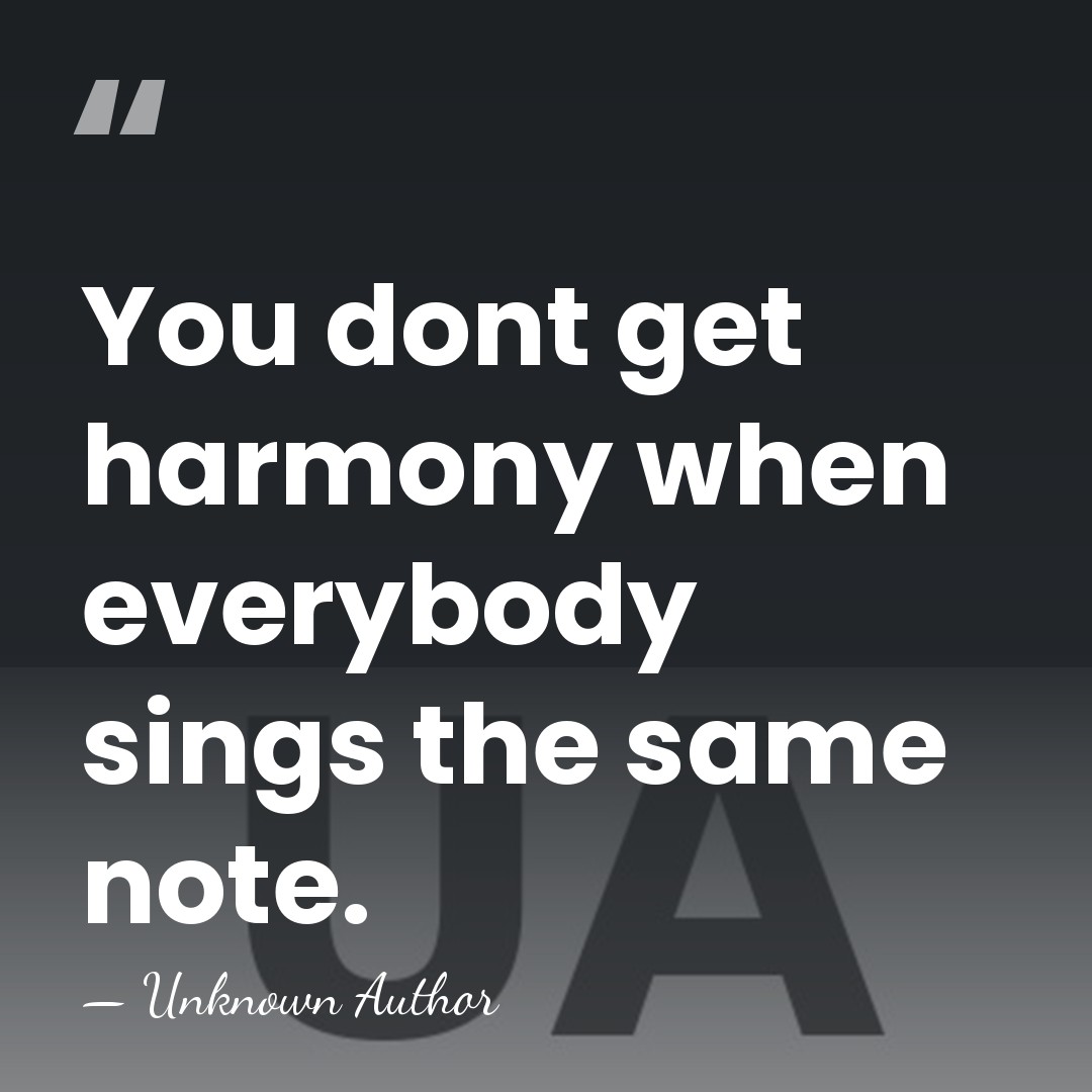 You dont get harmony when everybody sings the same note. - Unknown Author