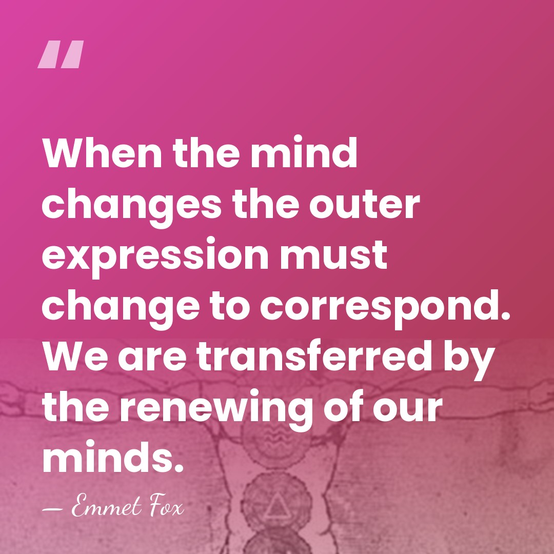 When the mind changes the outer expression must change to correspond. We&hellip; - Emmet Fox