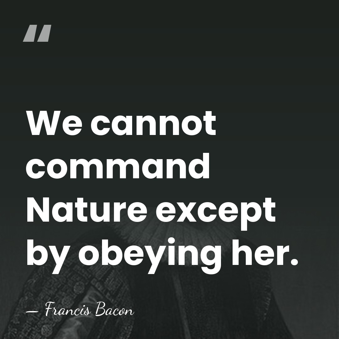 We cannot command Nature except by obeying her. - Francis Bacon