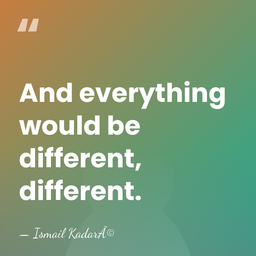 And everything would be different, different. - Ismail KadarÃ©