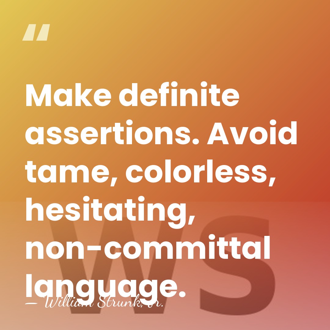 Make definite assertions. Avoid tame, colorless, hesitating, non-committal language. - William Strunk, Jr.