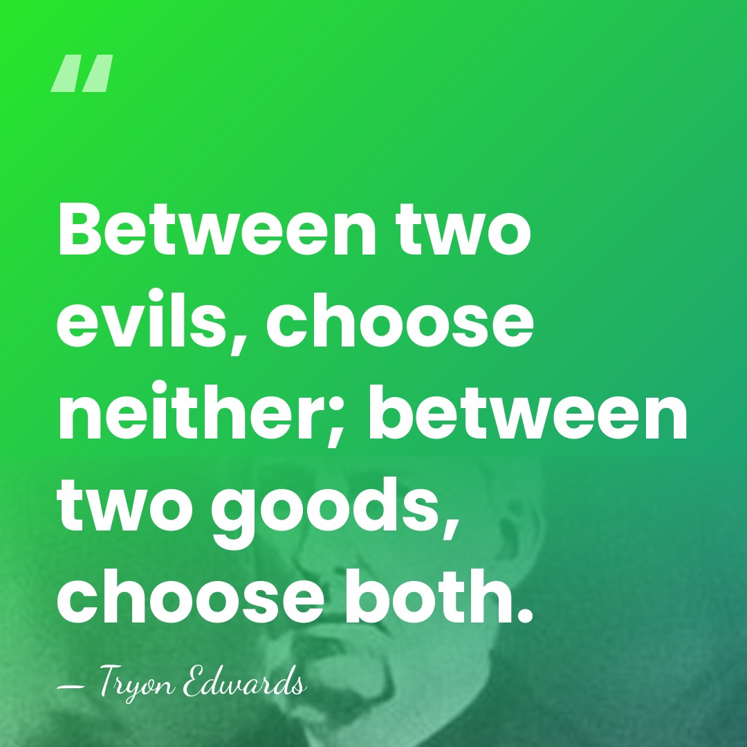 Between two evils, choose neither; between two goods, choose both. - Tryon Edwards