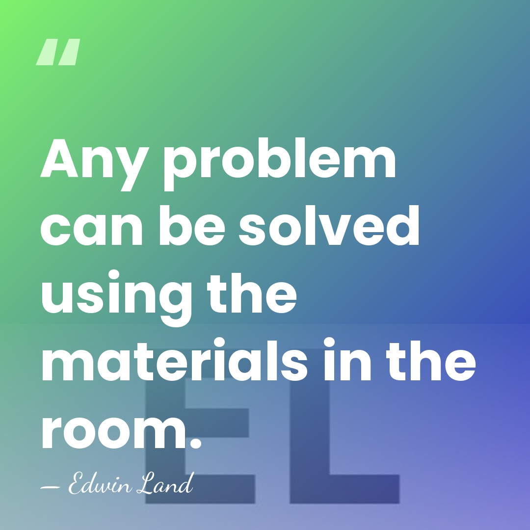 Any problem can be solved using the materials in the room. - Edwin Land