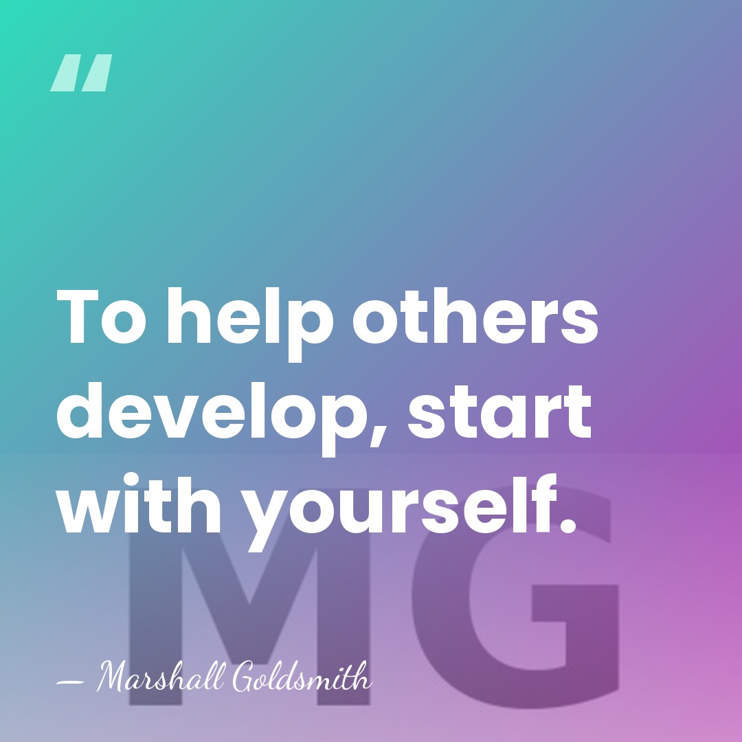 To help others develop, start with yourself. - Marshall Goldsmith