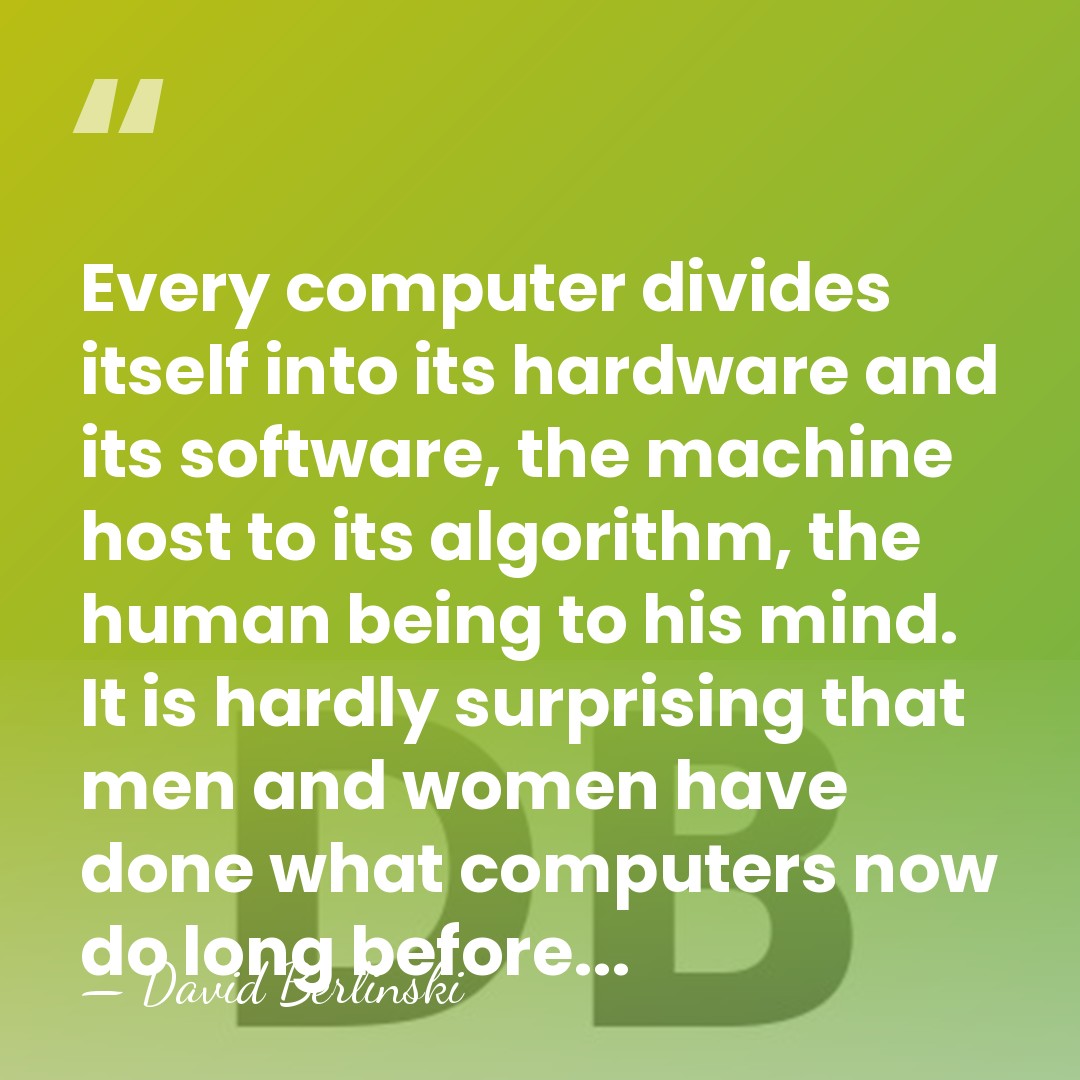 Every computer divides itself into its hardware and its software, the machine&hellip; - David Berlinski