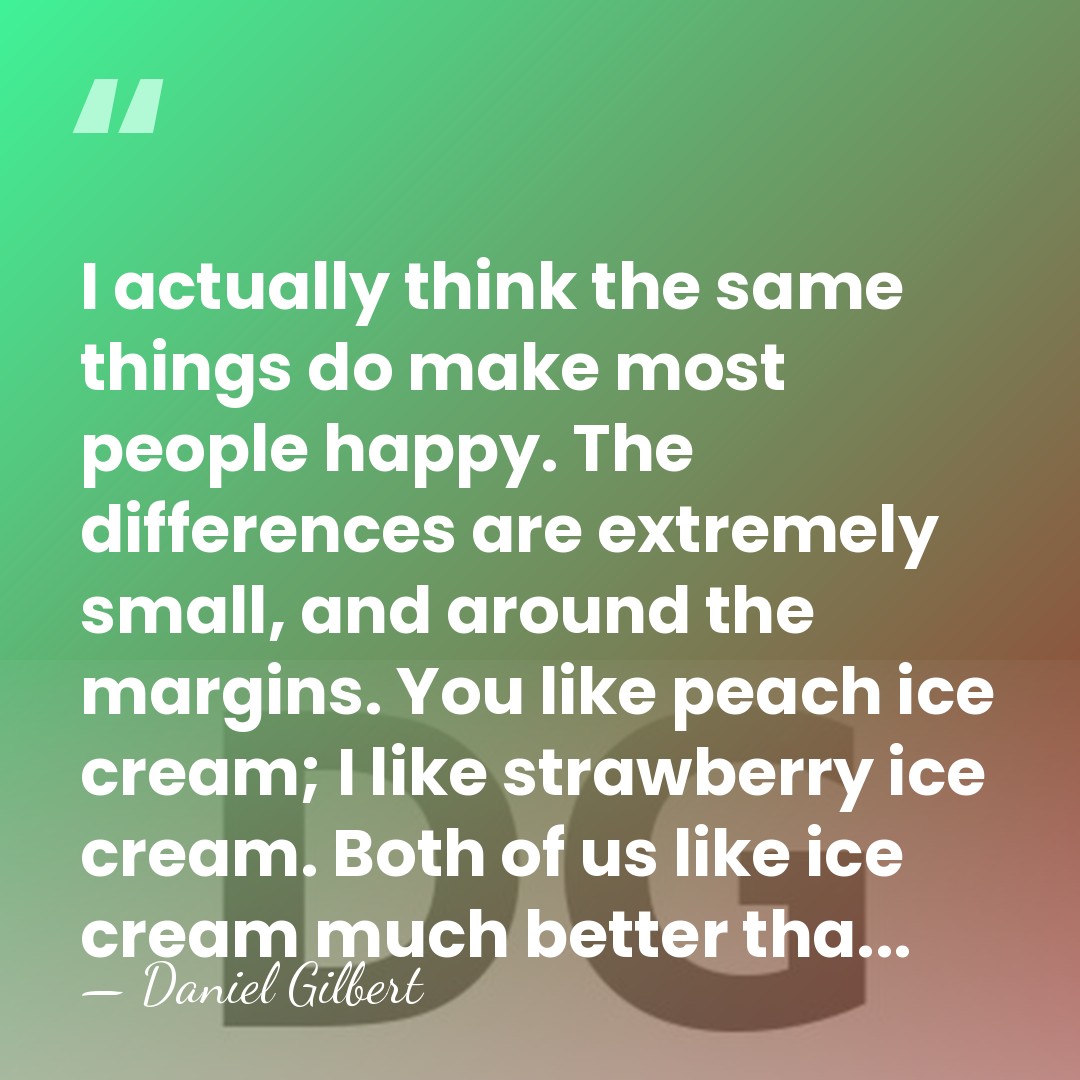 I actually think the same things do make most people happy. The&hellip; - Daniel Gilbert