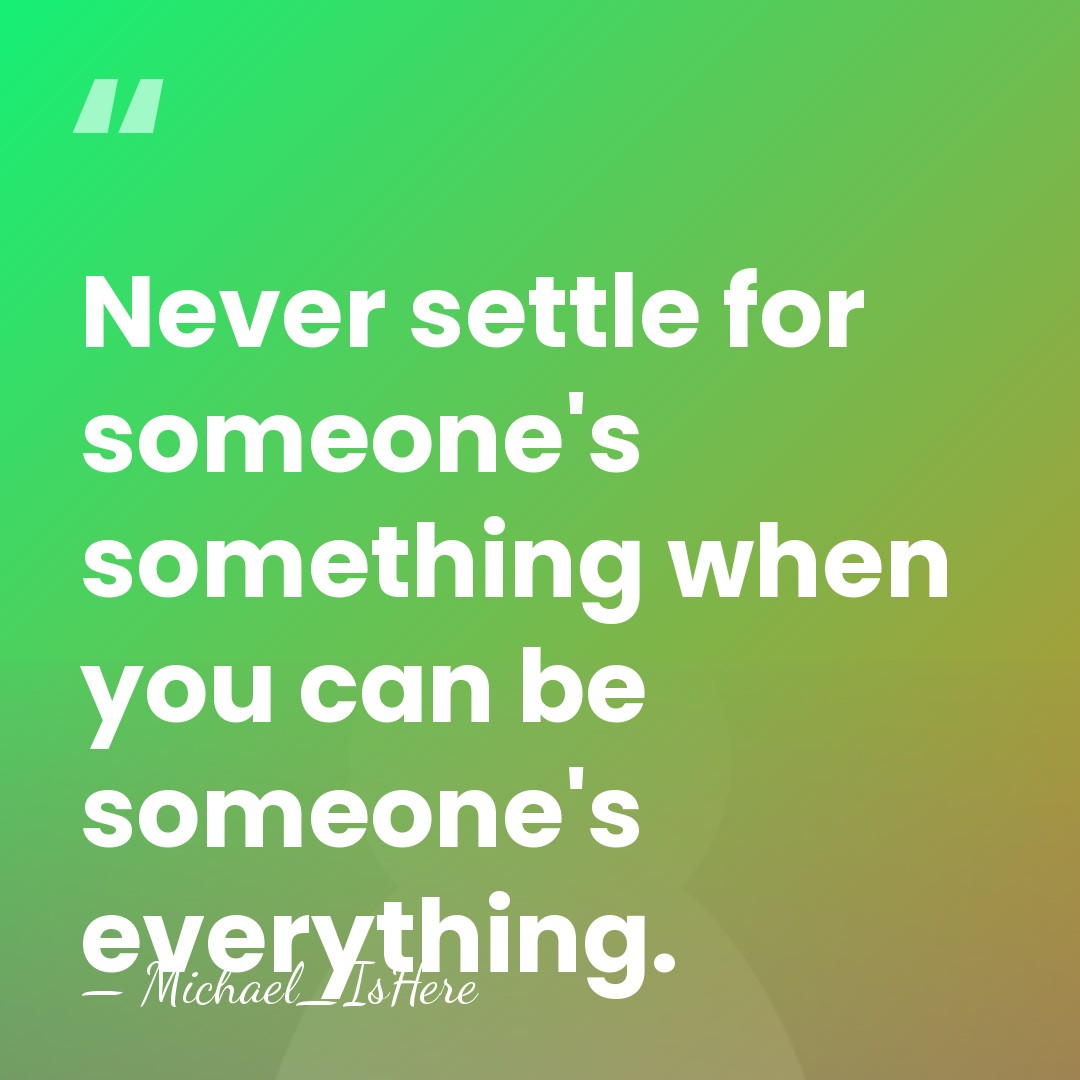 Never settle for someone's something when you can be someone's everything. - Michael_IsHere
