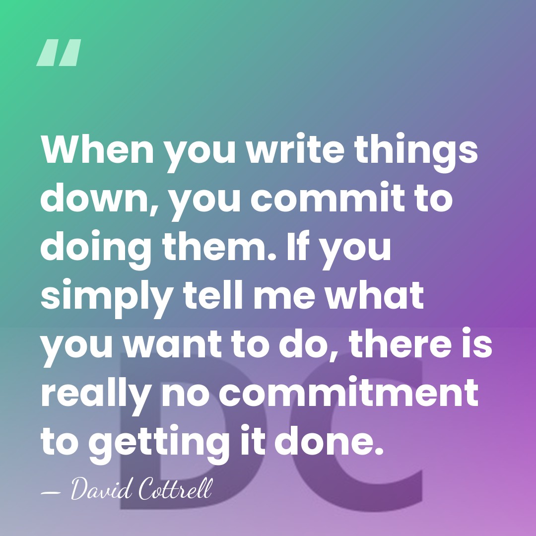 When you write things down, you commit to doing them. If you&hellip; - David Cottrell
