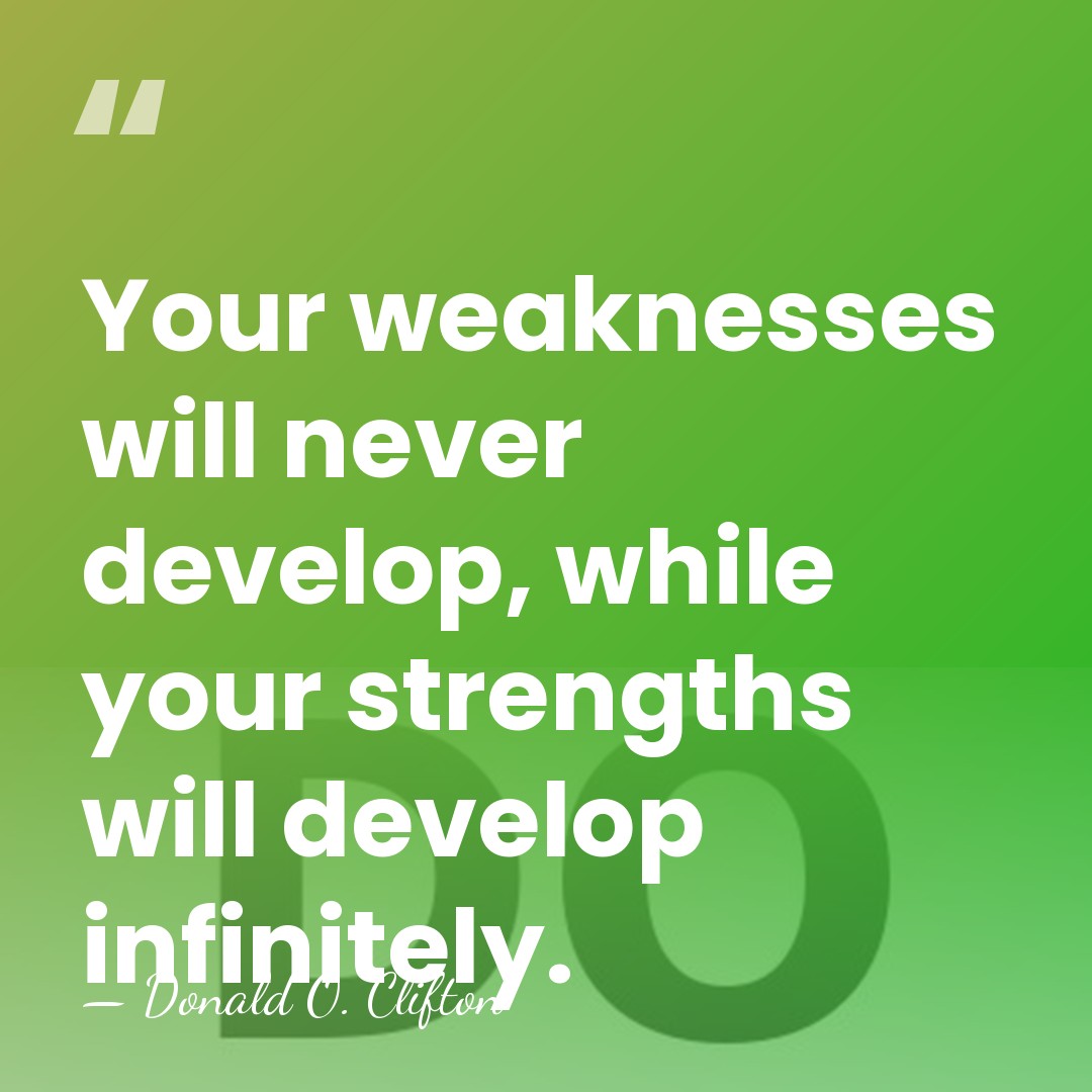 Your weaknesses will never develop, while your strengths will develop infinitely. - Donald O. Clifton