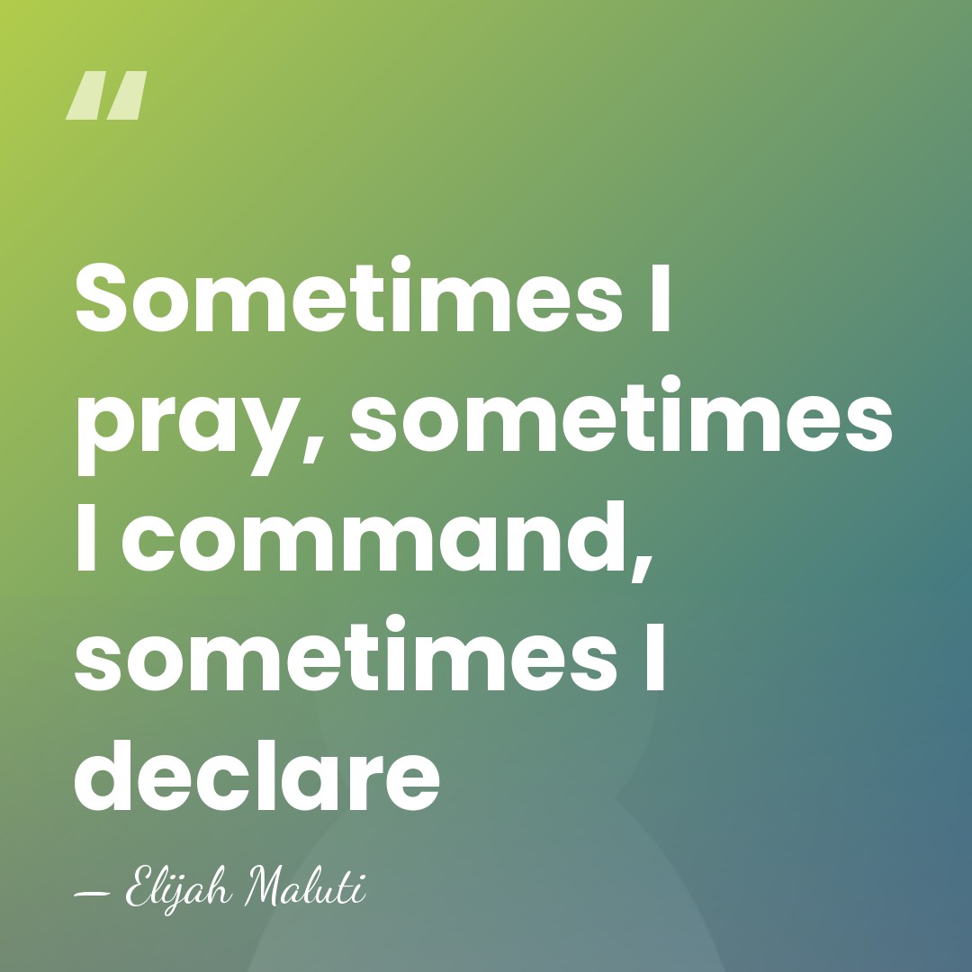 Sometimes I pray, sometimes I command, sometimes I declare - Elijah Maluti