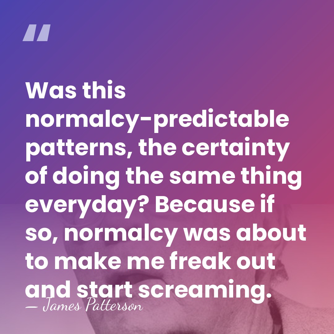 Was this normalcy-predictable patterns, the certainty of doing the same thing everyday?&hellip; - James Patterson