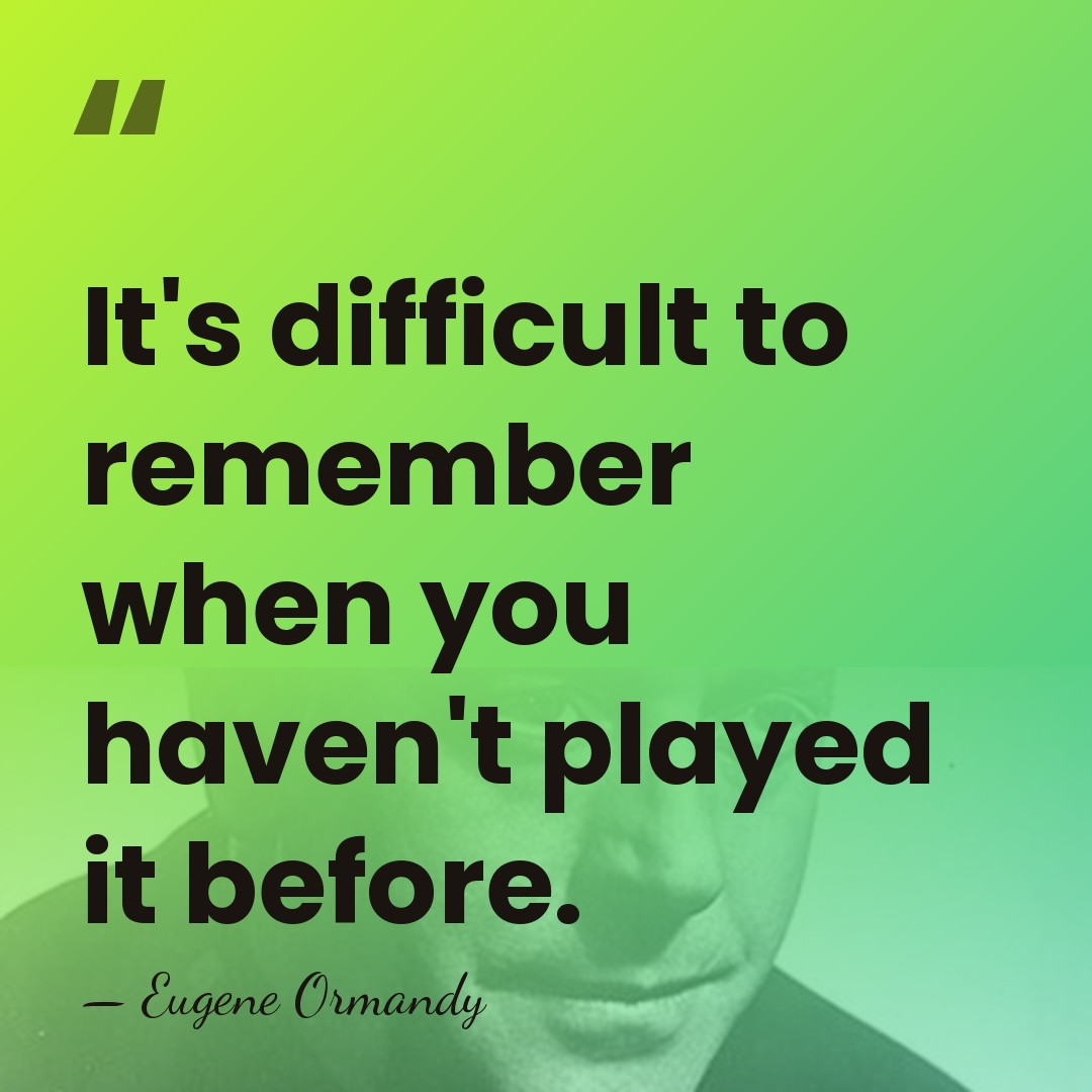 It's difficult to remember when you haven't played it before. - Eugene Ormandy