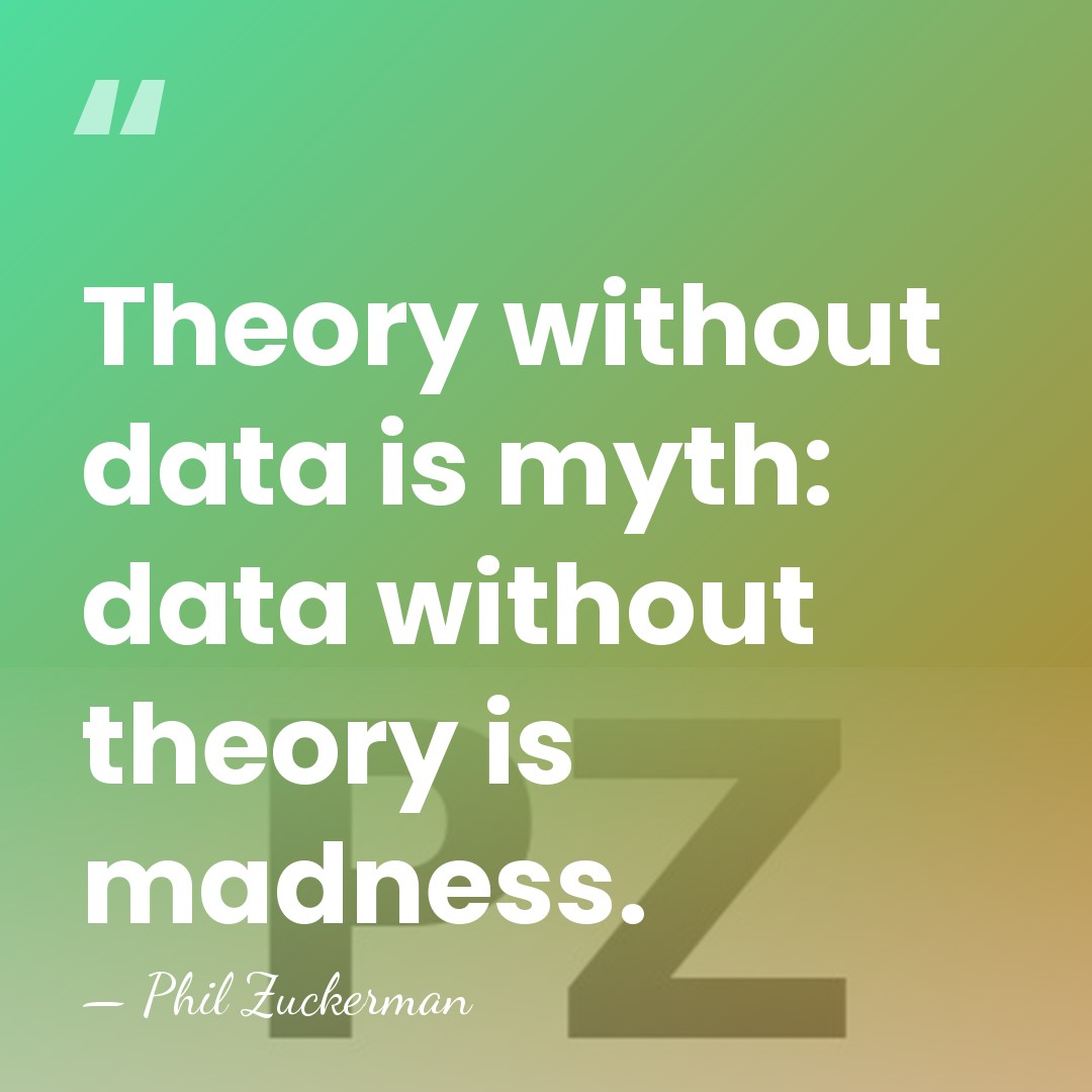 Theory without data is myth: data without theory is madness. - Phil Zuckerman