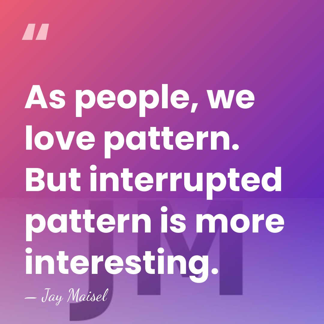 As people, we love pattern. But interrupted pattern is more interesting. - Jay Maisel