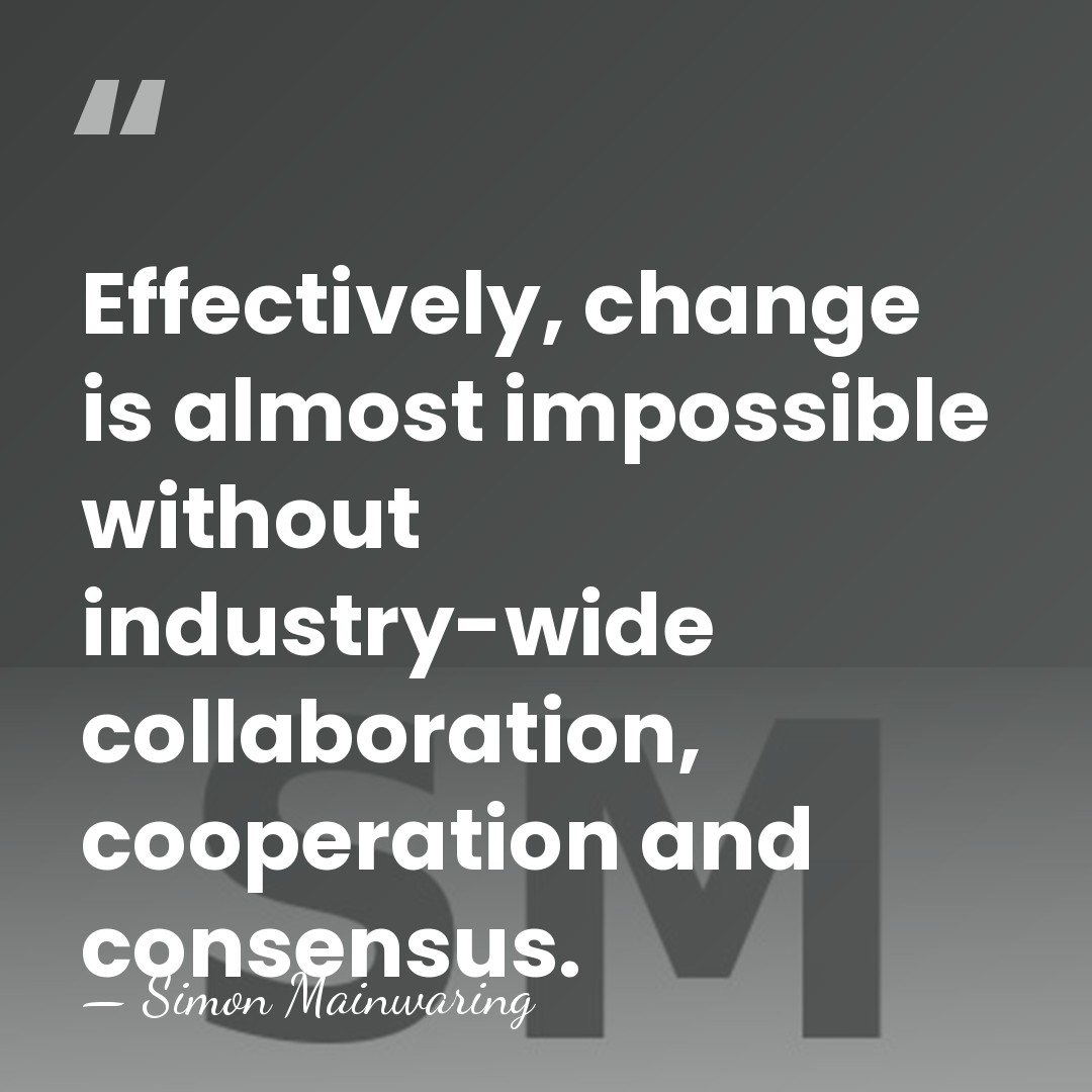 Effectively, change is almost impossible without industry-wide collaboration, cooperation and consensus. - Simon Mainwaring