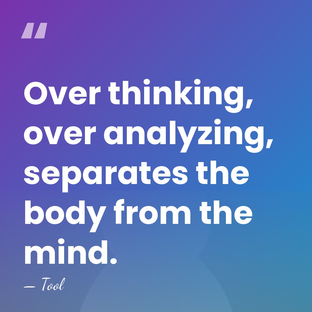 Over thinking, over analyzing, separates the body from the mind. - Tool