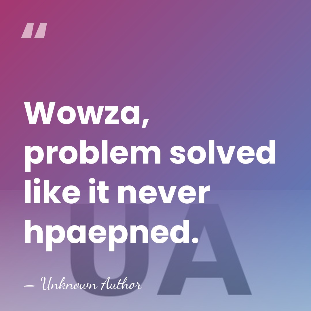 Wowza, problem solved like it never hpaepned. - Unknown Author