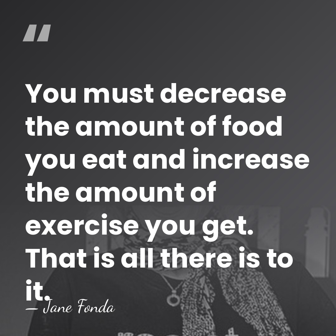 You must decrease the amount of food you eat and increase the&hellip; - Jane Fonda