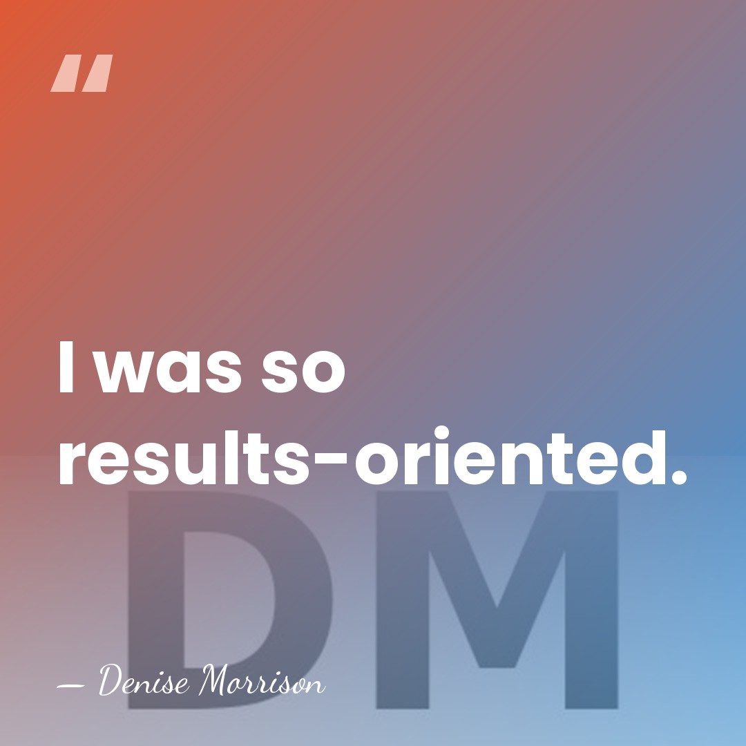 I was so results-oriented. - Denise Morrison