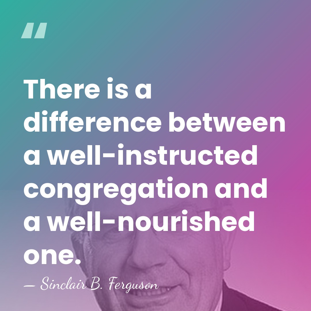 There is a difference between a well-instructed congregation and a well-nourished one. - Sinclair B. Ferguson