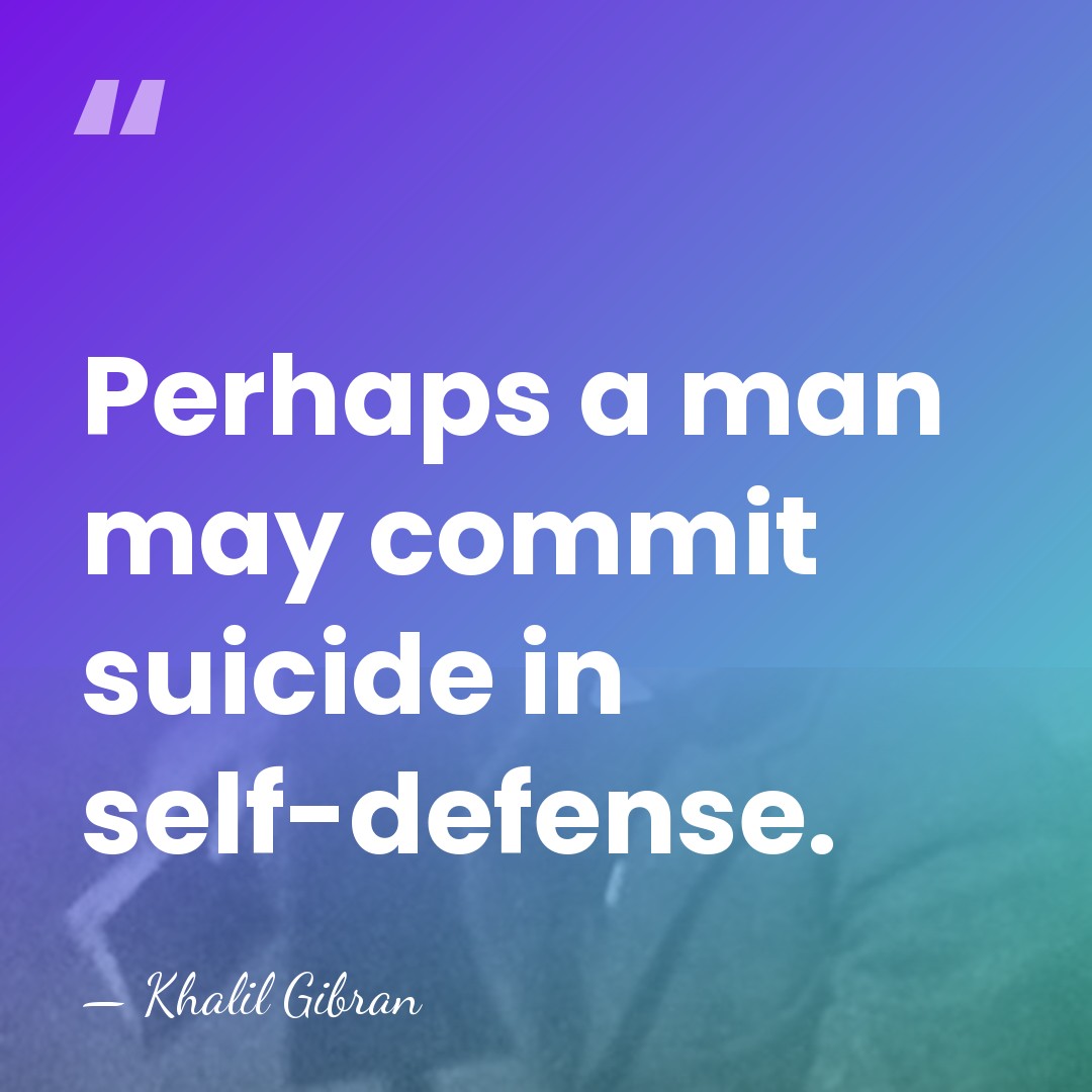 Perhaps a man may commit suicide in self-defense. - Khalil Gibran