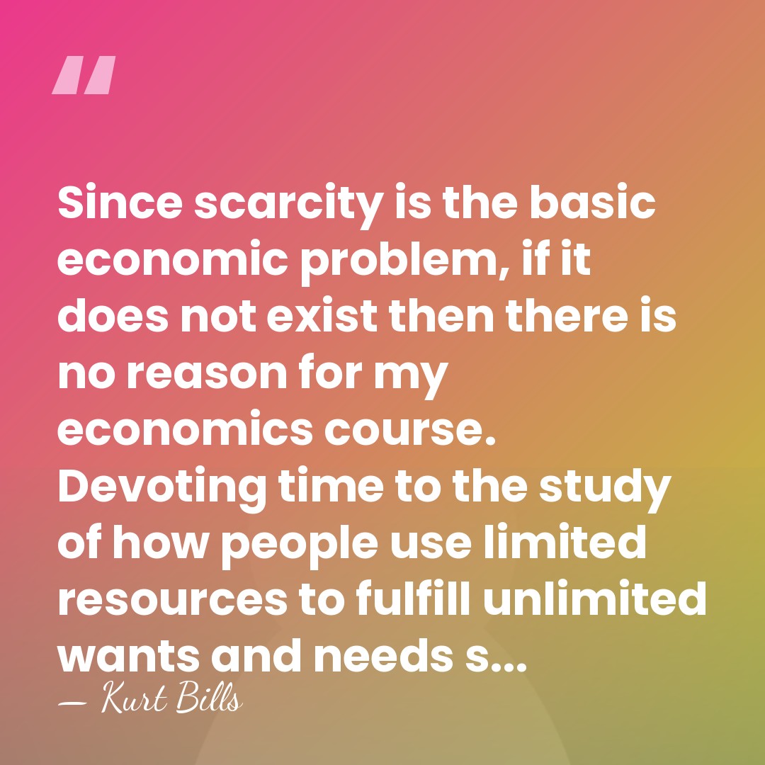 Since scarcity is the basic economic problem, if it does not exist&hellip; - Kurt Bills