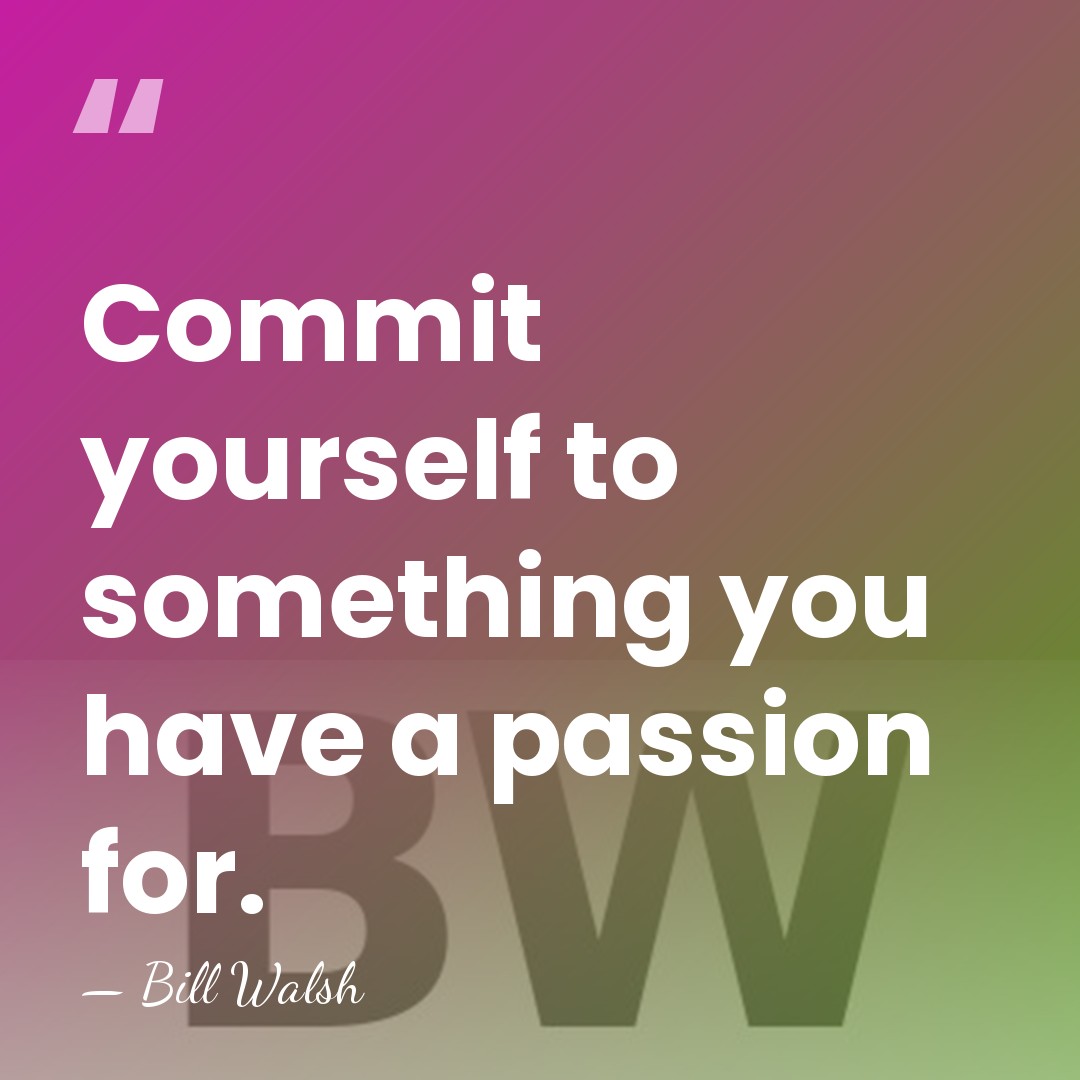 Commit yourself to something you have a passion for. - Bill Walsh