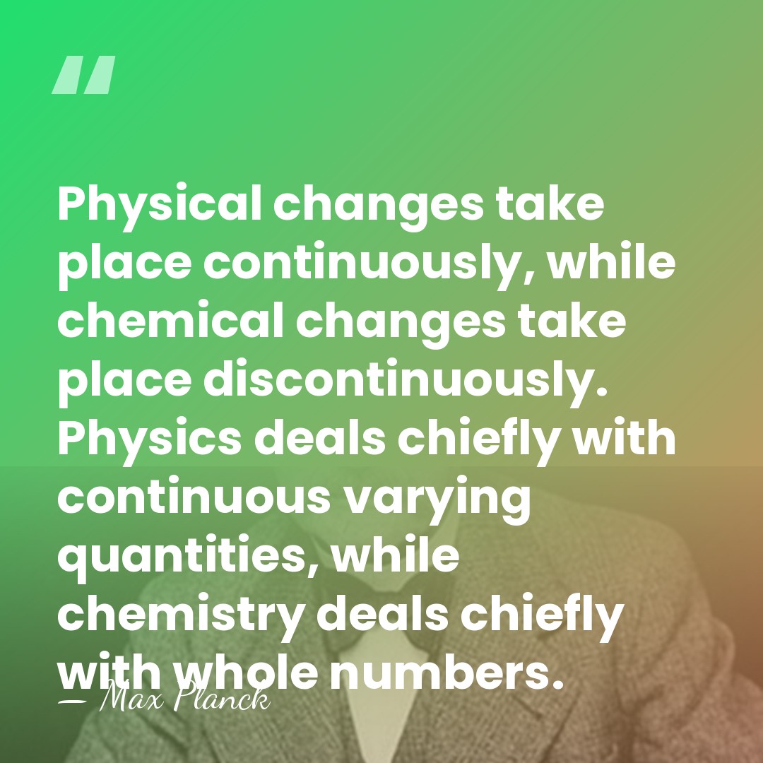 Physical changes take place continuously, while chemical changes take place discontinuously. Physics&hellip; - Max Planck