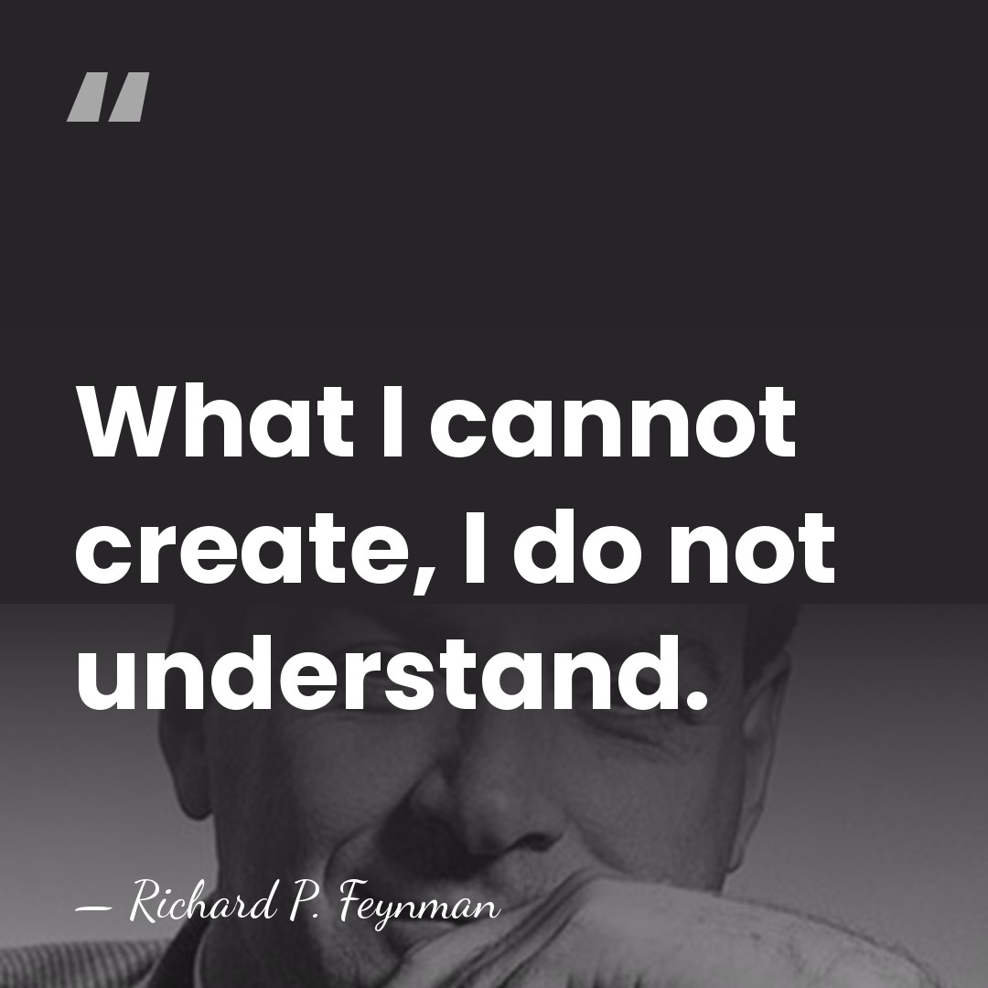 What I cannot create, I do not understand. - Richard P. Feynman