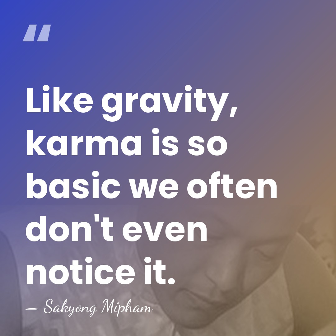 Like gravity, karma is so basic we often don't even notice it. - Sakyong Mipham