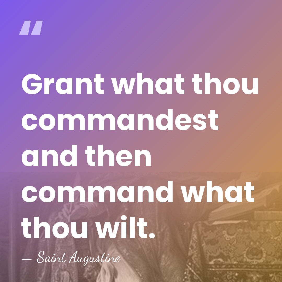 Grant what thou commandest and then command what thou wilt. - Saint Augustine