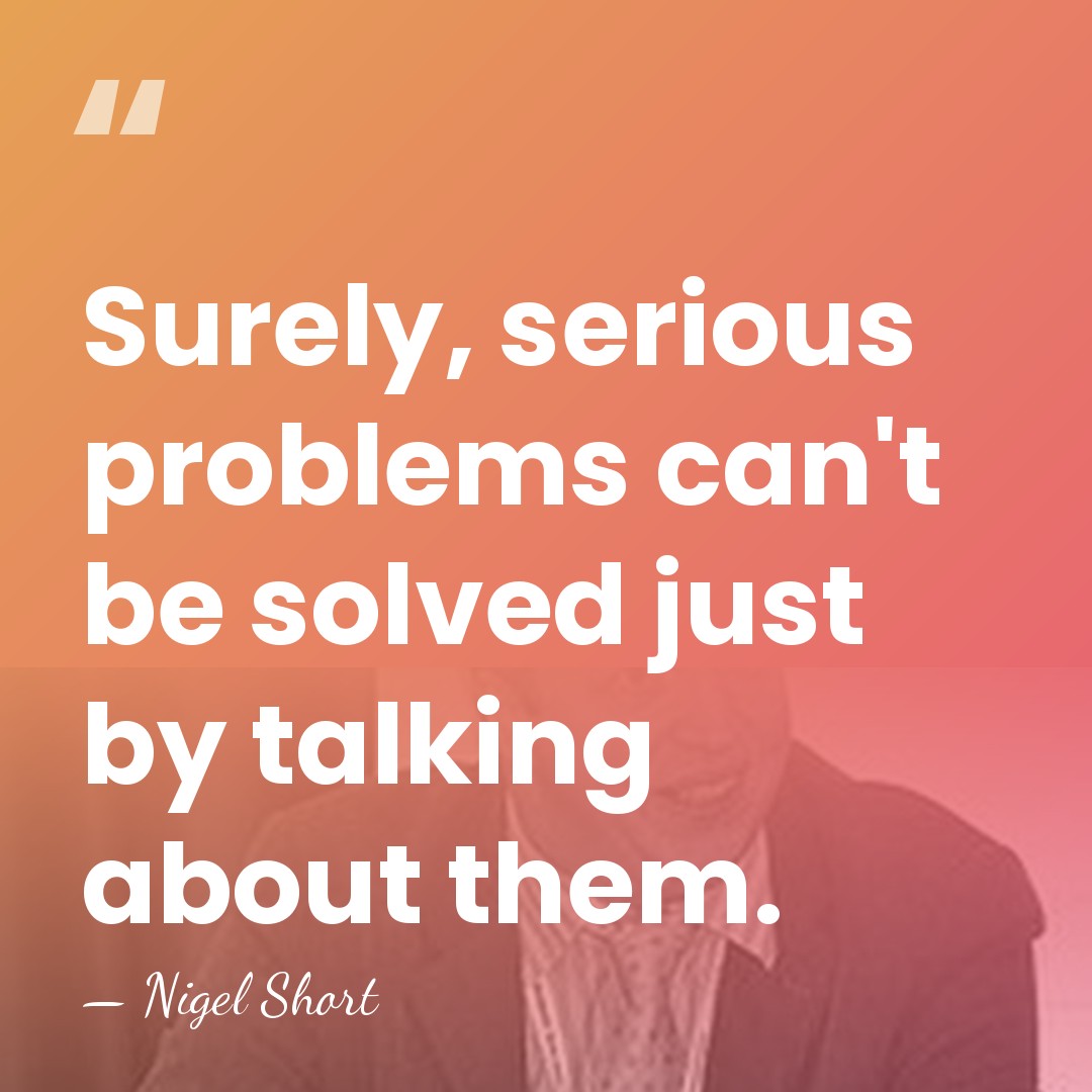 Surely, serious problems can't be solved just by talking about them. - Nigel Short
