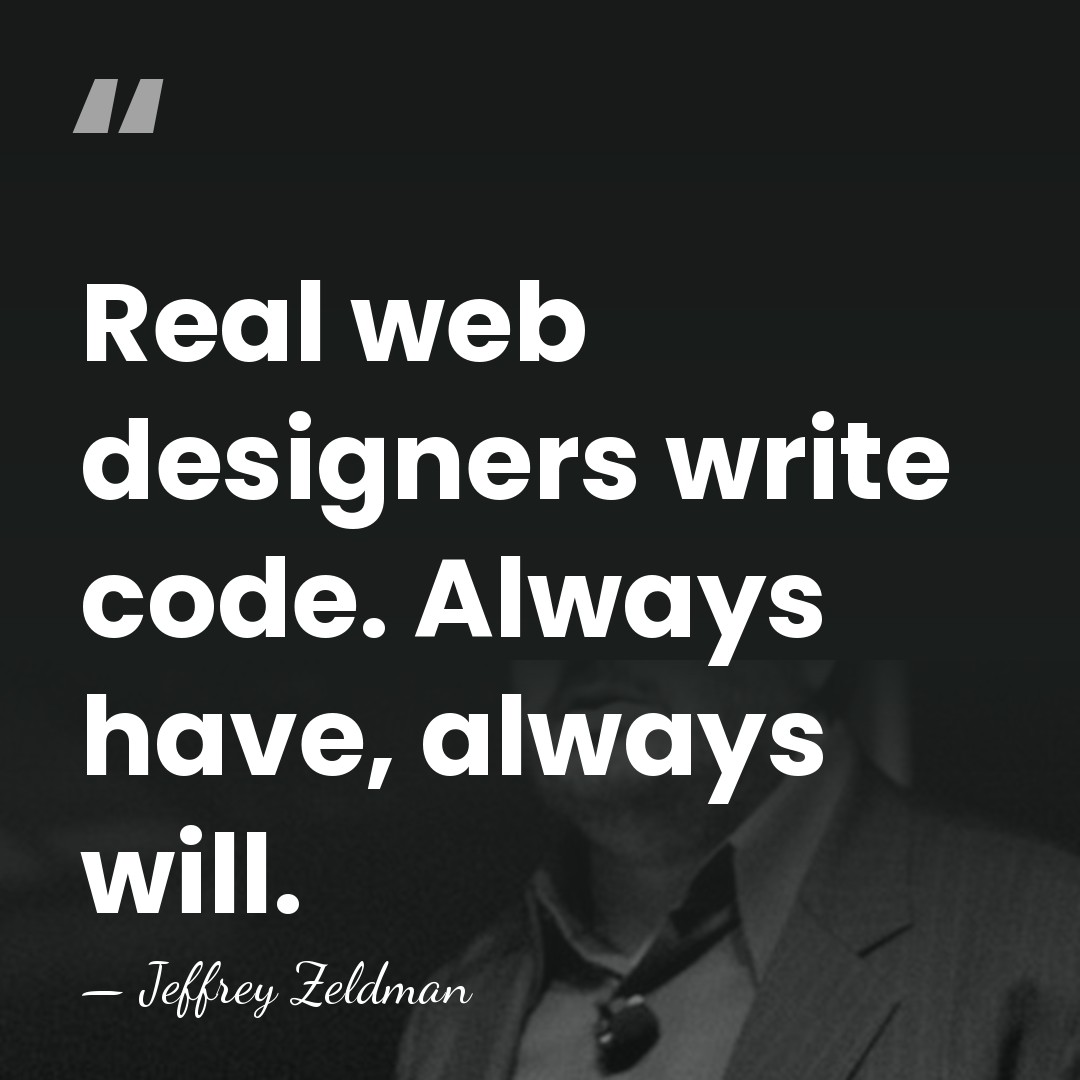 Real web designers write code. Always have, always will. - Jeffrey Zeldman