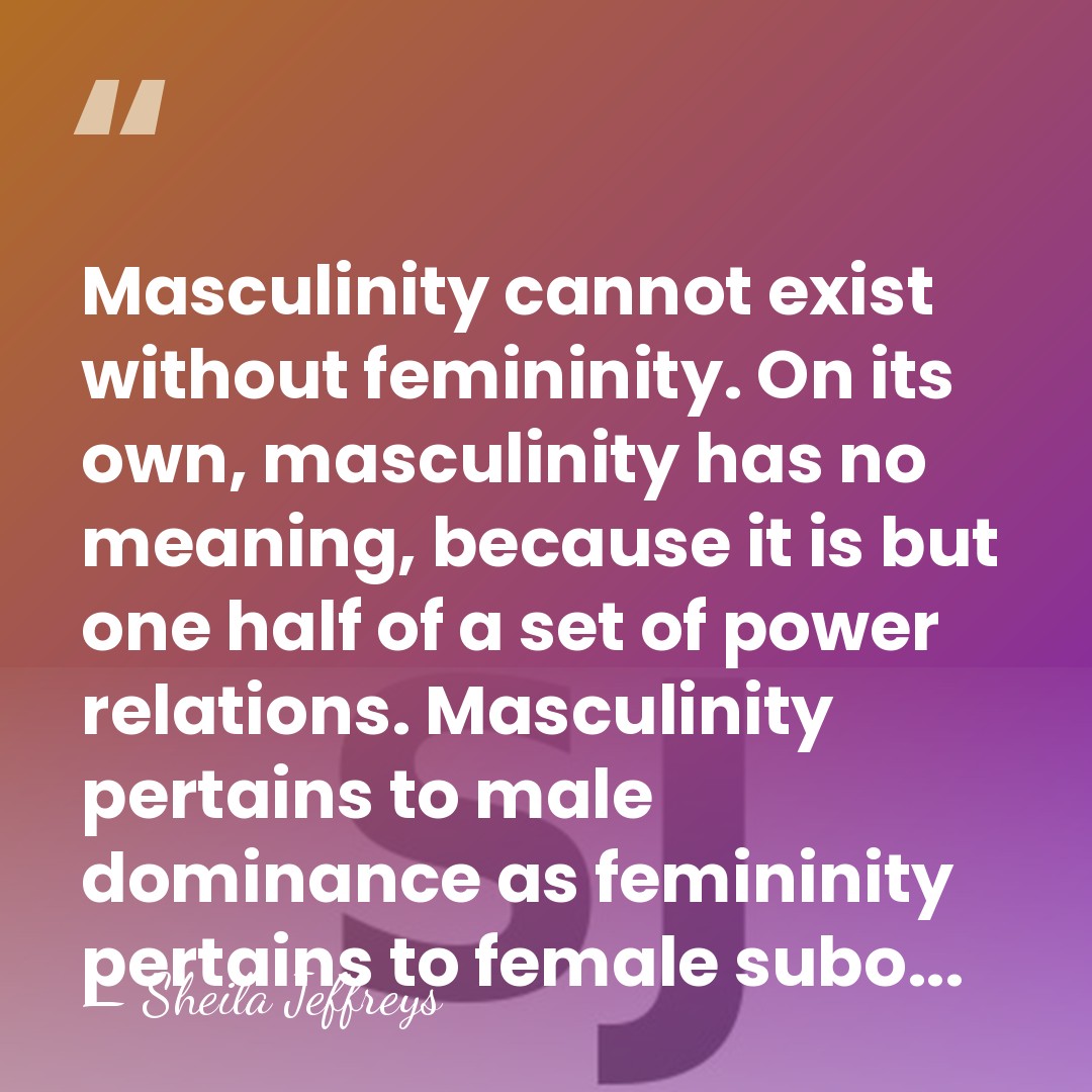 Masculinity cannot exist without femininity. On its own, masculinity has no meaning,&hellip; - Sheila Jeffreys