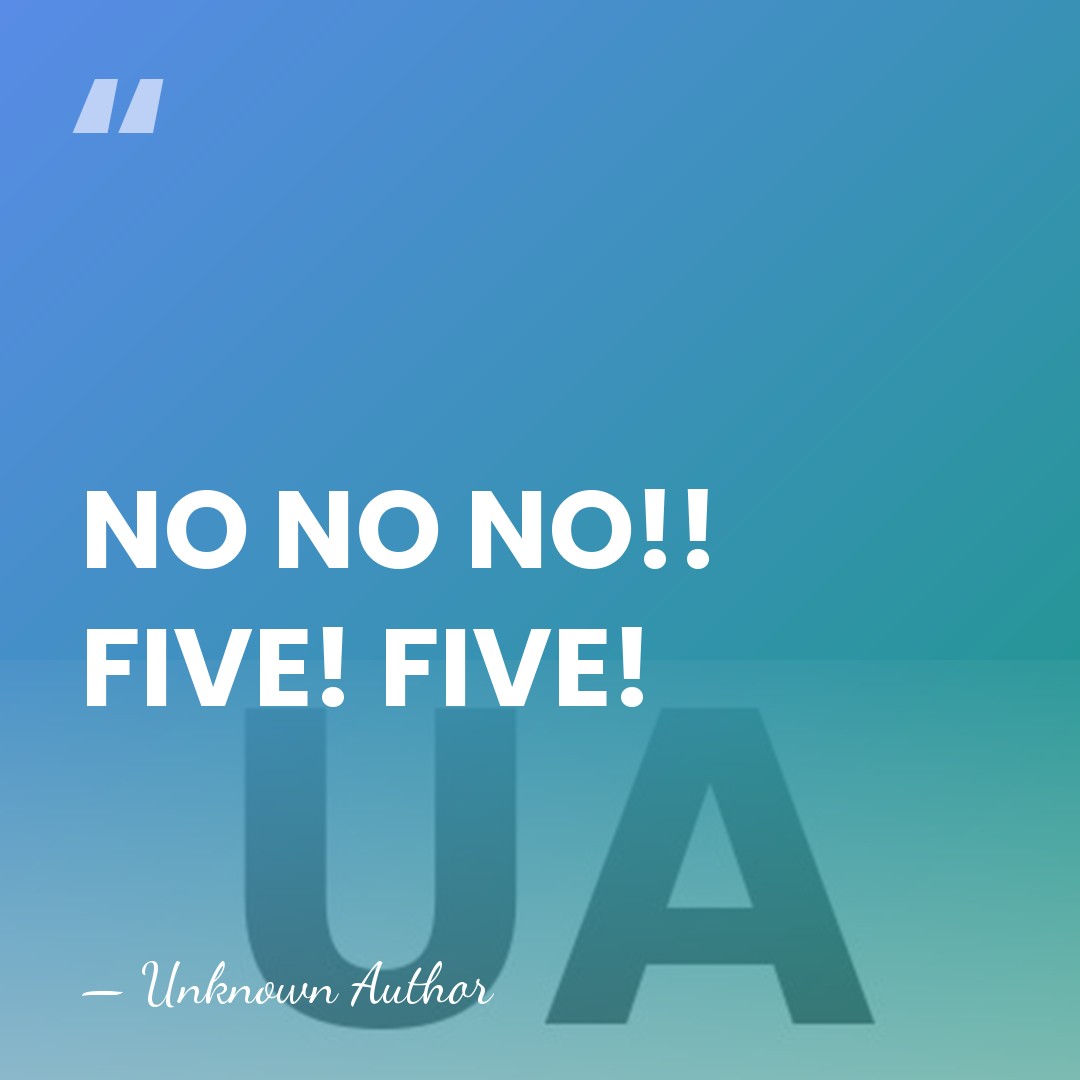 NO NO NO!! FIVE! FIVE! - Unknown Author
