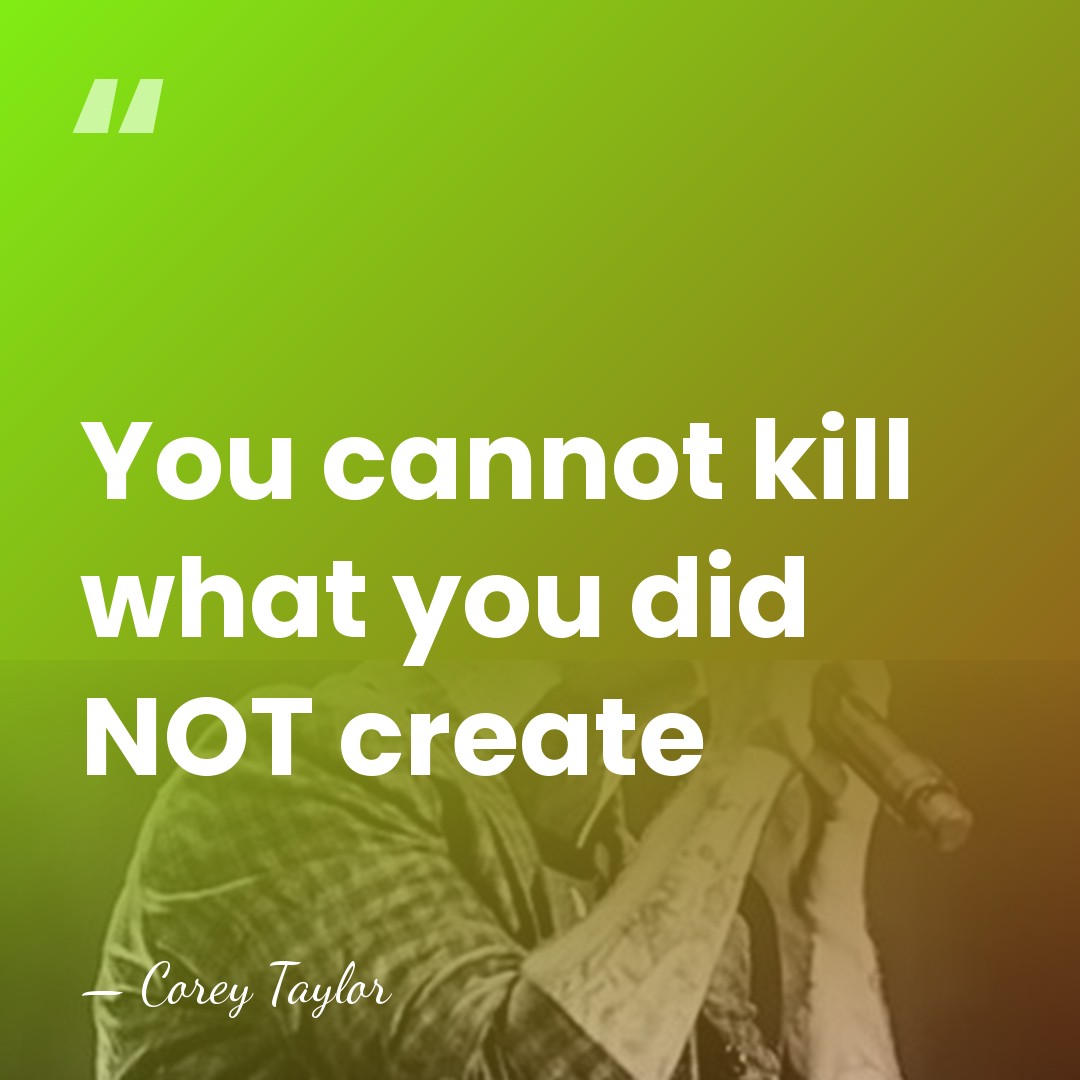You cannot kill what you did NOT create - Corey Taylor