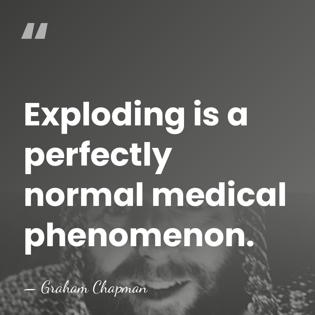 Exploding is a perfectly normal medical phenomenon. - Graham Chapman