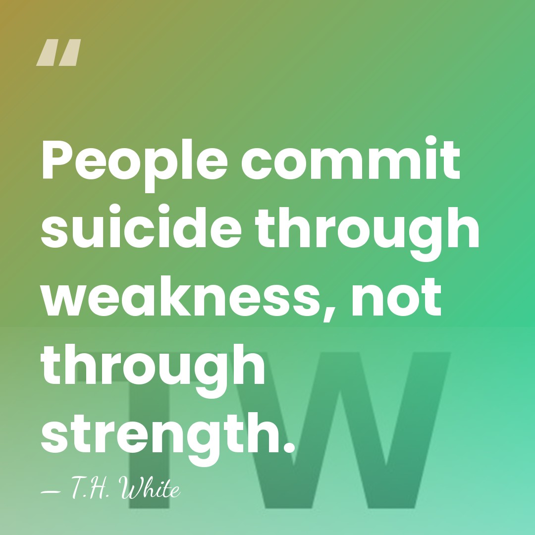 People commit suicide through weakness, not through strength. - T.H. White