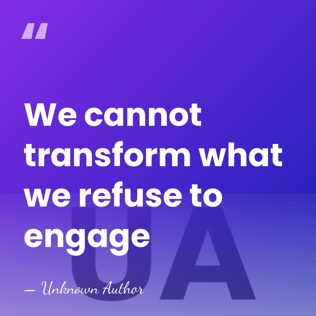 We cannot transform what we refuse to engage - Unknown Author