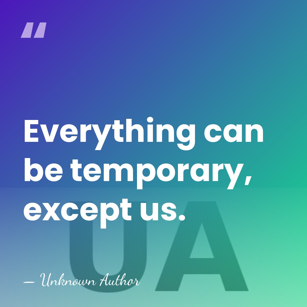 Everything can be temporary, except us. - Unknown Author