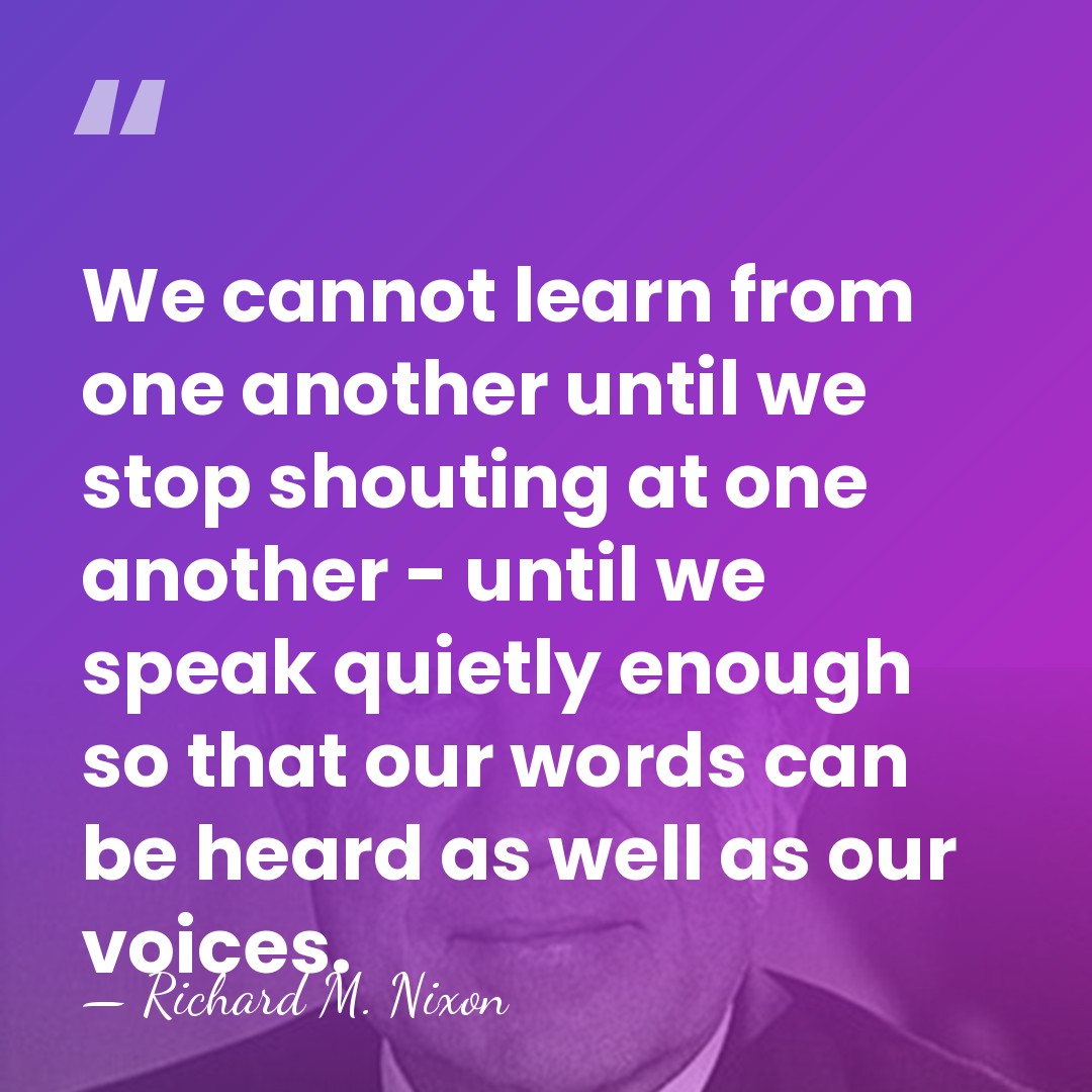 We cannot learn from one another until we stop shouting at one&hellip; - Richard M. Nixon
