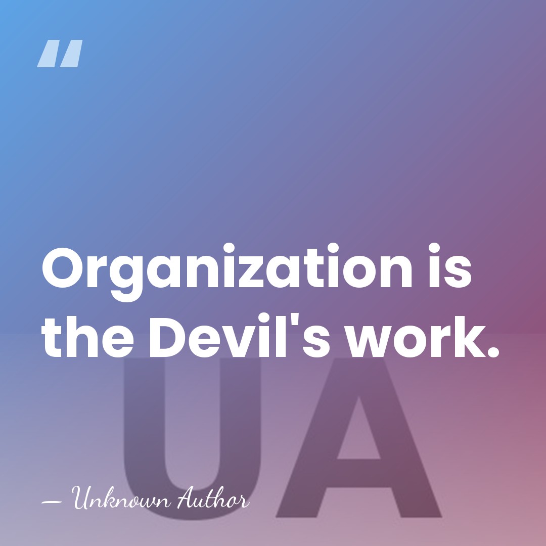 Organization is the Devil's work. - Unknown Author