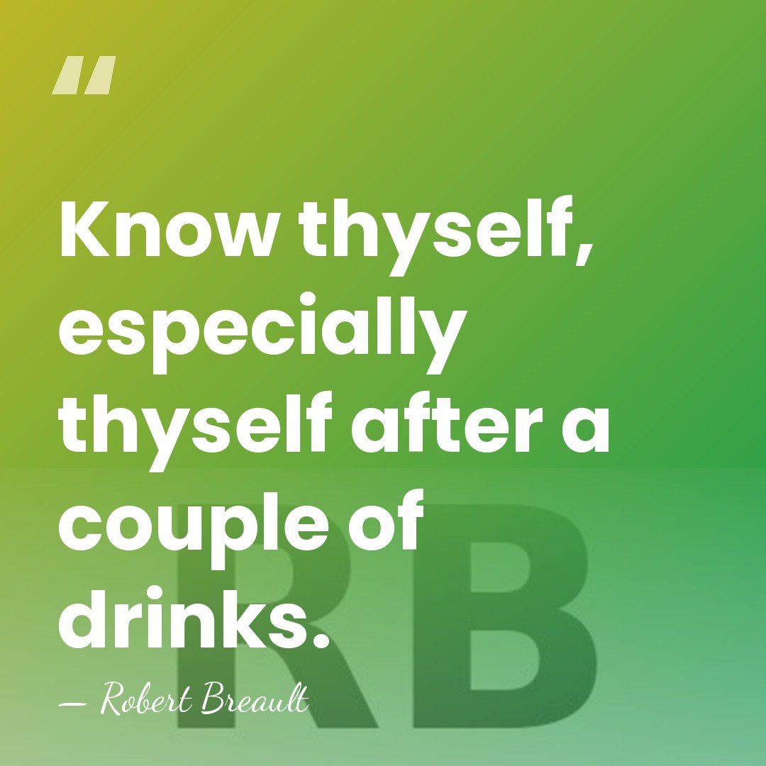 Know thyself, especially thyself after a couple of drinks. - Robert Breault