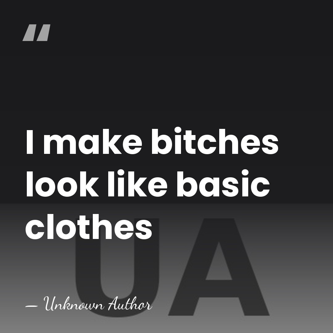 I make bitches look like basic clothes - Unknown Author
