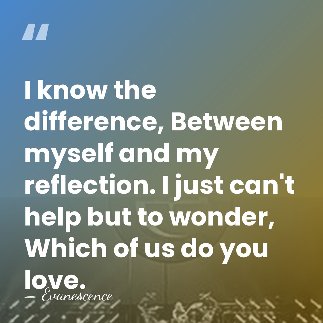 I know the difference, Between myself and my reflection. I just can't&hellip; - Evanescence