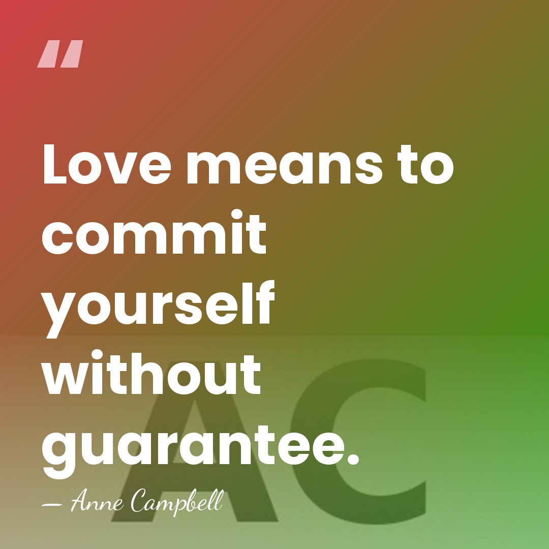 Love means to commit yourself without guarantee. - Anne Campbell