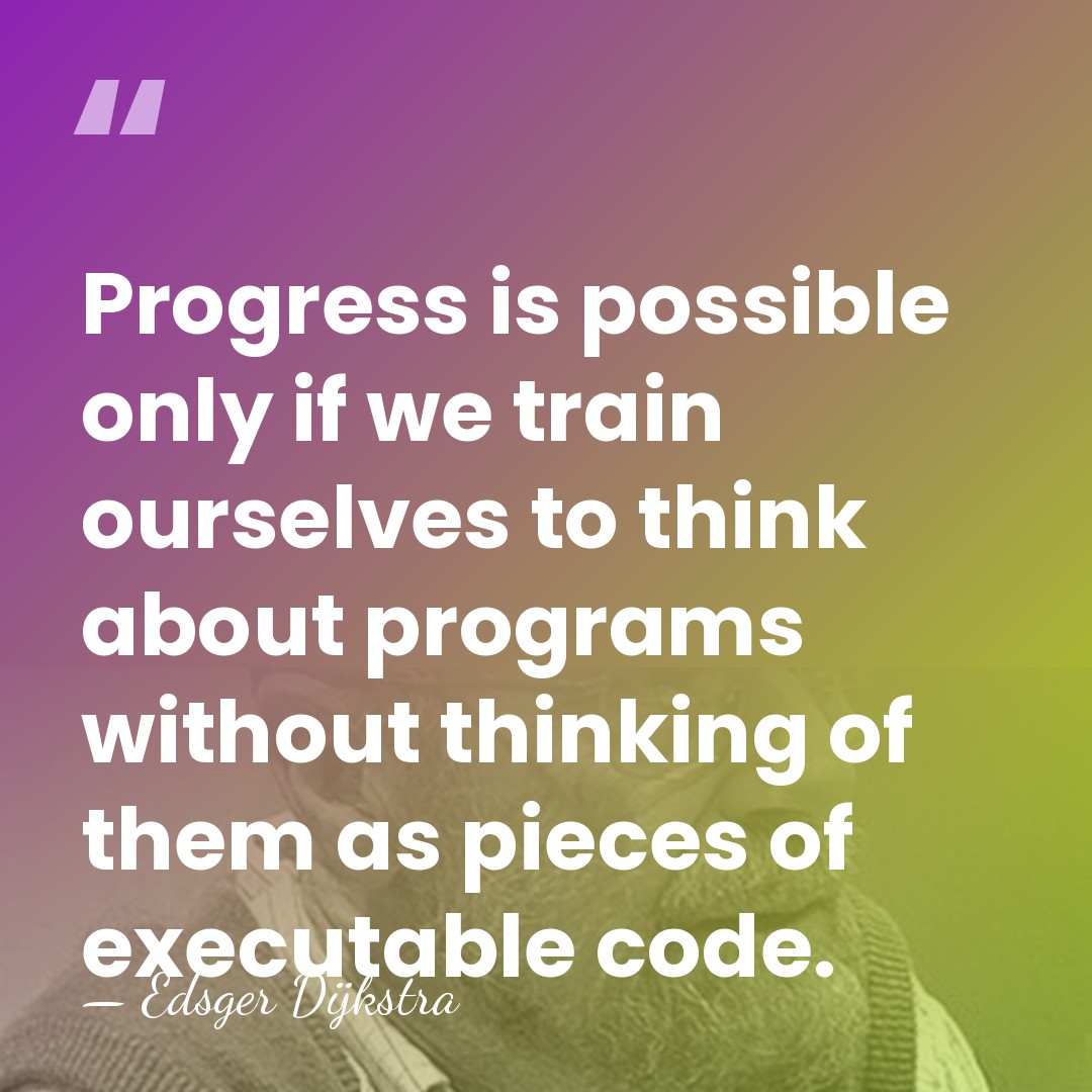 Progress is possible only if we train ourselves to think about programs&hellip; - Edsger Dijkstra